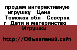 продам интерактивную игрушку › Цена ­ 500 - Томская обл., Северск г. Дети и материнство » Игрушки   